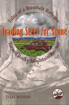 Trading Steel for Stone: Tales of a Rustbelt Refugee Turned Rocky Mountain Rescuer by Tom Wood 9781555664671