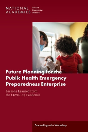 Future Planning for the Public Health Emergency Preparedness Enterprise: Lessons Learned from the COVID-19 Pandemic: Proceedings of a Workshop by National Academies of Sciences, Engineering, and Medicine 9780309696821