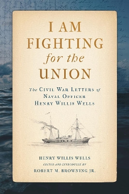 I Am Fighting for the Union: The Civil War Letters of Naval Officer Henry Willis Wells by Henry Willis Wells 9780817321529
