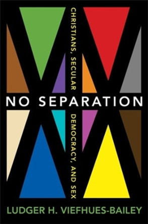 No Separation: Christians, Secular Democracy, and Sex by Ludger H. Viefhues-Bailey 9780231163453