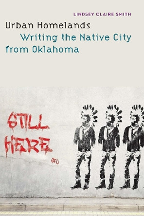Urban Homelands: Writing the Native City from Oklahoma by Lindsey Claire Smith 9781496215536