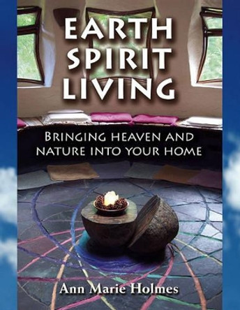 Earth Spirit Living: Bringing Heaven and Nature into Your Home by Ann Marie Holmes 9781582701509