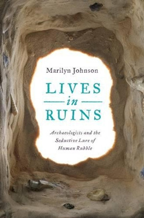 Lives in Ruins: Archaeologists and the Seductive Lure of Human Rubble by Marilyn Johnson 9780062127181