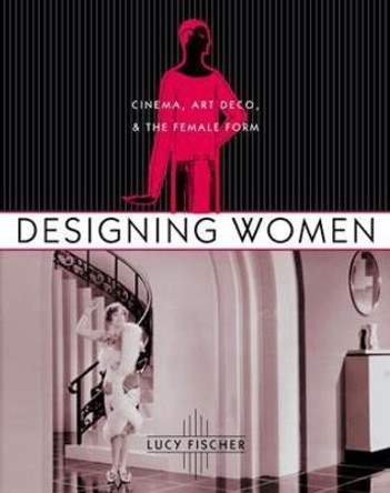 Designing Women: Cinema, Art Deco, and the Female Form by Lucy Fischer