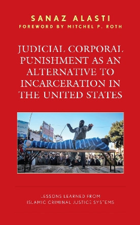 Judicial Corporal Punishment as an Alternative to Incarceration in the United States: Lessons Learned from Islamic Criminal Justice Systems by Sanaz Alasti 9781666930290