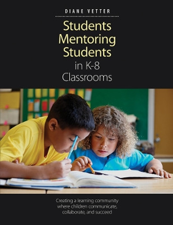 Students Mentoring Students in K–8 Classrooms: Creating a learning community where children communicate, collaborate, and succeed by Diane Vetter 9781551383620