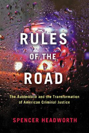 Rules of the Road: The Automobile and the Transformation of American Criminal Justice by Spencer Headworth 9781503630413