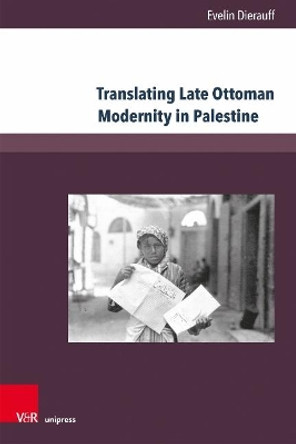 Translating Late Ottoman Modernity in Palestine: Debates on Ethno-Confessional Relations and Identity in the Arab Palestinian Newspaper Filasṭīn (1911-1914) by Evelin Dierauff 9783847110668