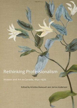 Rethinking Professionalism: Women and Art in Canada, 1850-1970: Volume 8 by Kristina Huneault 9780773539662