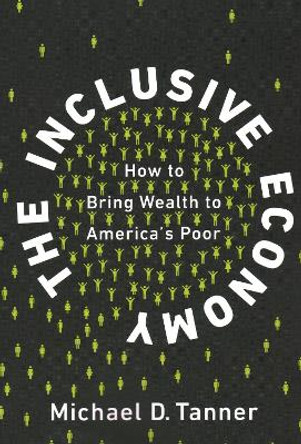 The Inclusive Economy: How to Bring Wealth to America's Poor by Michael D Tanner 9781948647977