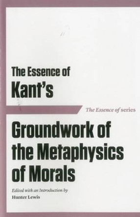 The Essence of Kant's Groundwork of the Metaphysics of Morals by Hunter Lewis 9781604190557