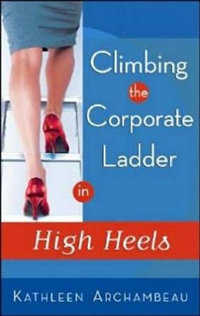 Climbing the Corporate Ladder in High Heels by Kathleen Archambeau 9781564148766