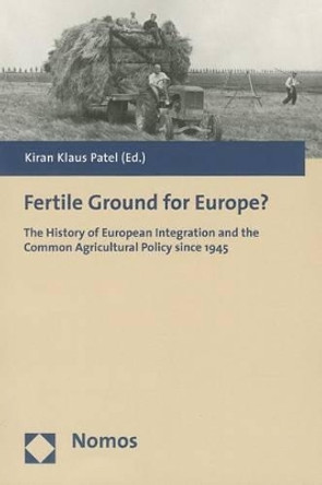 Fertile Ground for Europe?: The History of European Integration and the Common Agricultural Policy Since 1945 by Kiran Klaus Patel 9783832944940