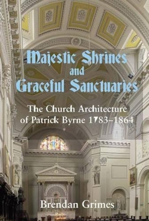 Majestic Shrines and Graceful Sanctuaries: The Church Architecture of Patrick Byrne 1783-1864 by Brendan Grimes 9780716530732