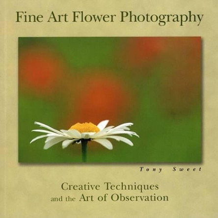 Fine Art Flower Photography: Creative Techniques and the Art of Observation by Tony Sweet 9780811731812