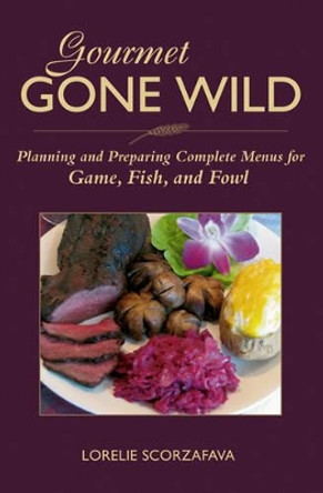 Gourmet Gone Wild: Planning and Preparing Complete Menus for Game, Fish and Fowl by Lorelie Scorzafava 9780811734639