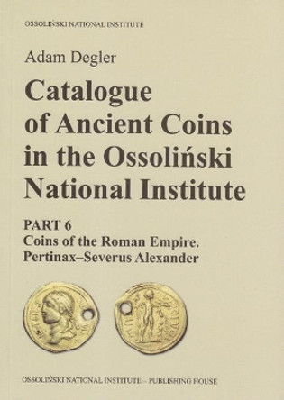 Catalogue of Ancient Coins in the Ossolinski National Institute: Part 6: Coins of the Roman Empire. Pertinax-Severus Alexander by Adam Degler 9788361056850