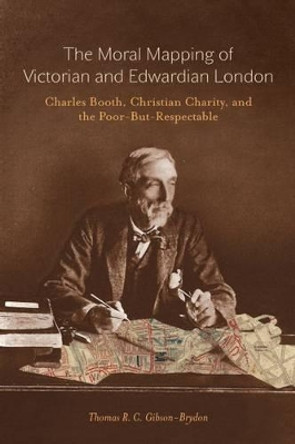 The Moral Mapping of Victorian and Edwardian London: Charles Booth, Christian Charity, and the Poor-but-Respectable by Thomas R.C. Gibson-Brydon 9780773546875