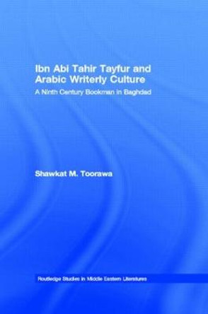 Ibn Abi Tahir Tayfur and Arabic Writerly Culture: A Ninth Century Bookman in Baghdad by Shawkat M. Toorawa