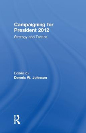 Campaigning for President 2012: Strategy and Tactics by Dennis W. Johnson