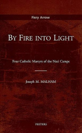 By Fire into Light: Four Catholic Martyrs of the Nazi Camps by Joseph M. Malham 9789042911628