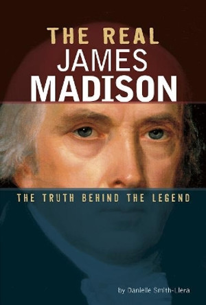 The Real James Madison: The Truth Behind the Legend by Danielle Smith-Llera 9780756562526