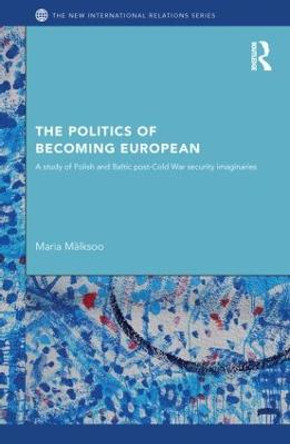 The Politics of Becoming European: A study of Polish and Baltic Post-Cold War security imaginaries by Maria Malksoo