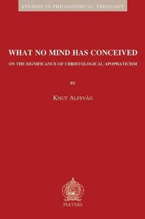 What No Mind Has Conceived: On the Significance of Christological Apophaticism by Knut Alfsvag 9789042923478