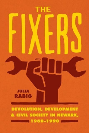 The Fixers: Devolution, Development, and Civil Society in Newark, 1960-1990 by Julia Rabig 9780226388311