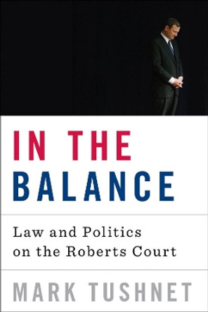In the Balance: Law and Politics on the Roberts Court by Mark Tushnet 9780393073447