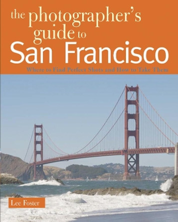 The Photographer's Guide to San Francisco: Where to Find Perfect Shots and How to Take Them by Lee Foster 9780881508147