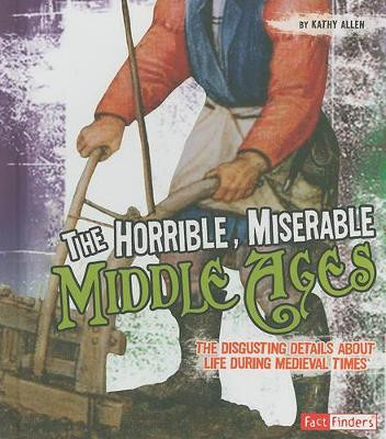 The Horrible, Miserable Middle Ages: The Disgusting Details about Life During Medieval Times by Kathy Allen 9781429639583
