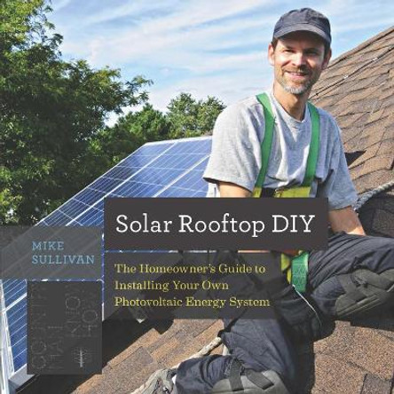 Solar Rooftop DIY: The Homeowner's Guide to Installing Your Own Photovoltaic Energy System by Mike Sullivan 9781581573985