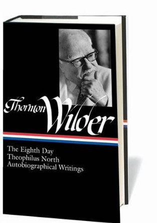 Thornton Wilder: The Eighth Day, Theophilus North, Autobiographical Writings (LOA #224) by Thornton Wilder 9781598531466