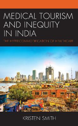 Medical Tourism and Inequity in India: The Hyper-Commodification of Healthcare by Kristen Smith 9781793644190