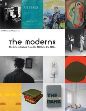 The Moderns: The Arts in Ireland from the 1900s to the 1970s by Enrique Juncosa 9781907020490