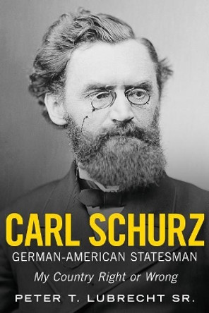 Carl Schurz, German-American Statesman: My Country Right or Wrong by Peter T. Lubrecht 9781634991407