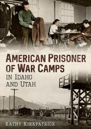 American Prisoner of War Camps in Idaho and Utah by Kathy Kirkpatrick 9781634990417