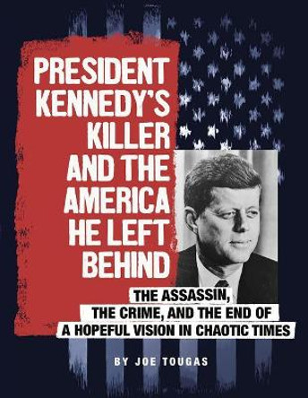 President Kennedy's Killer and the America He Left Behind: The Assassin, the Crime, and the End of a Hopeful Vision in Chaotic Times by Joe Tougas 9780756557171