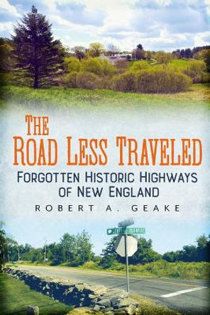 The Road Less Traveled: Forgotten Historic Highways of New England by Robert A. Geake 9781634991988