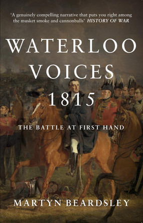 Waterloo Voices 1815: The Battle at First Hand by Martyn Beardsley
