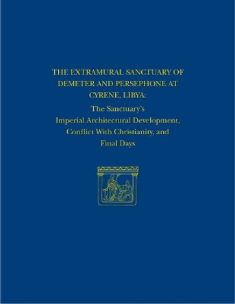 The Extramural Sanctuary of Demeter and Persephone at Cyrene, Libya, Final Reports, Volume VIII: The Sanctuary's Imperial Architectural Development, Conflict with Christianity, and Final Days by Donald White 9781934536469