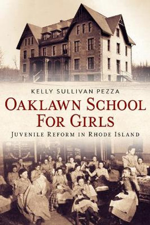 Oaklawn School for Girls: Juvenile Reform in Rhode Island by Kelly Sullivan Pezza 9781634991834