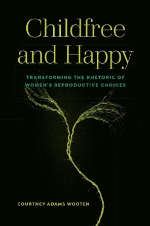 Childfree and Happy: Transforming the Rhetoric of Women's Reproductive Choices by Courtney Adams Wooten 9781646424382