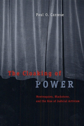 The Cloaking of Power: Montesquieu, Blackstone, and the Rise of Judicial Activism by Paul O. Carrese 9780226094823