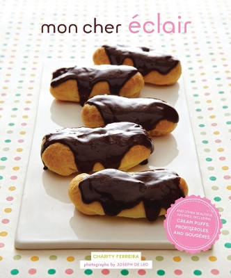 Mon Cher Eclair: And Other Beautiful Pastries, including Cream Puffs, Profiteroles, and Gougeres by Charity Ferreira 9781452145662