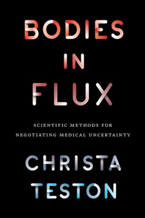 Bodies in Flux: Scientific Methods for Negotiating Medical Uncertainty by Christa Teston 9780226450520