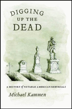 Digging Up the Dead: A History of Notable American Reburials by Michael Kammen 9780226423296