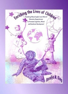 Enriching the Lives of Children: Creating Meaningful and Novel Stimulus Experiences to Promote Cognitive, Moral and Emotional Development by Rosalyn M. King 9781443812535