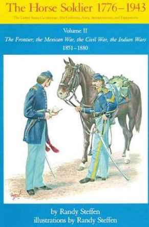 The Horse Soldier, 1776-1943: The United States Cavalryman - His Uniforms, Arms, Accoutrements and Equipment: v. 2: The Frontier, the Mexican War, the Civil War, the Indian Wars, 1851-80 by Randy Steffen